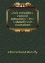 Greek antiquities : classical antiquities I / by J.P. Mahaffy with illustrations - Mahaffy John Pentland