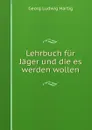 Lehrbuch fur Jager und die es werden wollen. - Georg Ludwig Hartig