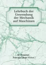 Lehrbuch der Unwendung der Mechanik auf Maschinen - M. Poncelet