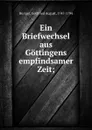 Ein Briefwechsel aus Gottingens empfindsamer Zeit; - Gottfried August Bürger