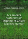 Les amours pastorales de Daphnis et Chloe: Escrites en grec - Jacques Amyot Longus