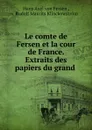 Le comte de Fersen et la cour de France. Extraits des papiers du grand . - Hans Axel von Fersen