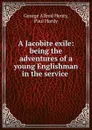 A Jacobite exile: being the adventures of a young Englishman in the service . - George Alfred Henty