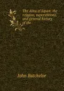 The Ainu of Japan: the religion, superstitions, and general history of the . - John Batchelor