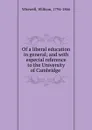 Of a liberal education in general; and with especial reference to the University of Cambridge - William Whewell