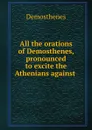 All the orations of Demosthenes, pronounced to excite the Athenians against . - Demosthenes
