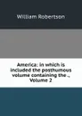 America: in which is included the posthumous volume containing the ., Volume 2 - William Robertson