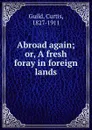 Abroad again; or, A fresh foray in foreign lands - Curtis Guild