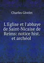 L.Eglise et l.abbaye de Saint-Nicaise de Reims: notice hist. et archeol . - Charles Givelet