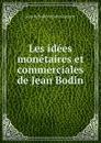 Les idees monetaires et commerciales de Jean Bodin - Jean de Bodin de Saint-Laurent