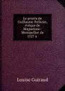 Le proces de Guillaume Pellicier, eveque de Maguelone-Montpellier de 1527 a . - Louise Guiraud