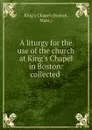 A liturgy for the use of the church at King.s Chapel in Boston: collected . - King's Chapel