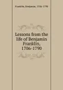 Lessons from the life of Benjamin Franklin, 1706-1790 - Benjamin Franklin