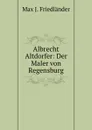 Albrecht Altdorfer: Der Maler von Regensburg - Max J. Friedländer