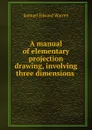 A manual of elementary projection drawing, involving three dimensions . - Samuel Edward Warren