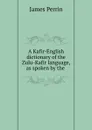 A Kafir-English dictionary of the Zulu-Kafir language, as spoken by the . - James Perrin