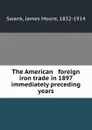 The American . foreign iron trade in 1897 . immediately preceding years - James Moore Swank