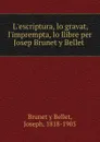 L.escriptura, lo gravat, l.imprempta, lo llibre per Josep Brunet y Bellet - Joseph Brunet y Bellet