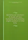 Almshouse women: A study of two hundred and twenty-eight women in the City . - Mary Elizabeth Burroughs Roberts Smith Coolidge