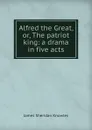 Alfred the Great, or, The patriot king: a drama in five acts - Knowles James Sheridan