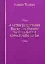 A letter to Edmund Burke . in answer to his printed speech, said to be . - Josiah Tucker