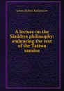 A lecture on the Sankhya philosophy: embracing the text of the Tattwa samasa - James Robert Ballantyne