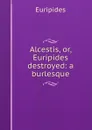 Alcestis, or, Euripides destroyed: a burlesque - Euripides