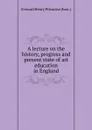 A lecture on the history, progress and present state of art education in England - Everard Henry Primrose