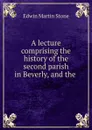 A lecture comprising the history of the second parish in Beverly, and the . - Edwin Martin Stone