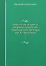 Historia da origem e estabelecimento da inquisicao em Portugal por A. Herculano. 1 - Alexandre Herculano