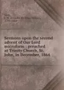 Sermons upon the second advent of Our Lord microform : preached at Trinity Church, St. John, in December, 1864 - John William Dering Gray