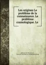 Les origines Le probleme de la connaissance. Le probleme cosmologique. Le . - Edmond de Pressensé