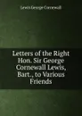 Letters of the Right Hon. Sir George Cornewall Lewis, Bart., to Various Friends - George Cornewall Lewis