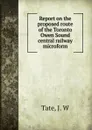 Report on the proposed route of the Toronto . Owen Sound central railway microform - J.W. Tate