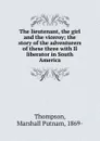 The lieutenant, the girl and the viceroy; the story of the adventurers of these three with Il liberator in South America - Marshall Putnam Thompson