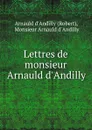 Lettres de monsieur Arnauld d.Andilly - Monsieur Arnauld d'Andilly