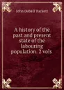 A history of the past and present state of the labouring population. 2 vols . - John Debell Tuckett