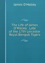 The Life of James O.Malley . Late of the 17th Leicester Royal Bengall Tigers - James O'Malley