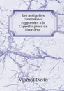 Les antiquites chretiennes rapportees a la Cappella greca du cimetiere . - Vincent Davin