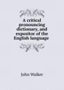 A critical pronouncing dictionary, and expositor of the English language . - John Walker