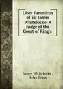 Liber Famelicus of Sir James Whitelocke: A Judge of the Court of King.s . - James Whitelocke