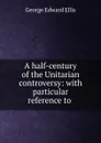 A half-century of the Unitarian controversy: with particular reference to . - Ellis George Edward