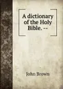 A dictionary of the Holy Bible. -- - John Brown