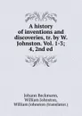 A history of inventions and discoveries, tr. by W. Johnston. Vol. 1-3; 4, 2nd ed - Johann Beckmann