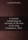A journal, comprising an account of the loss of the brig Commerce, 1815 . - Archibald Robbins