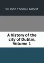 A history of the city of Dublin, Volume 1 - John Thomas Gilbert