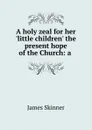 A holy zeal for her .little children. the present hope of the Church: a . - James Skinner