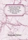 The life and writings of Bishop Heber: the great missionary to Calcutta, the scholar, the poet, and the Christian - Heber Reginald