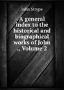 A general index to the historical and biographical works of John ., Volume 2 - John Strype