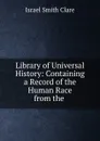 Library of Universal History: Containing a Record of the Human Race from the . - Israel Smith Clare